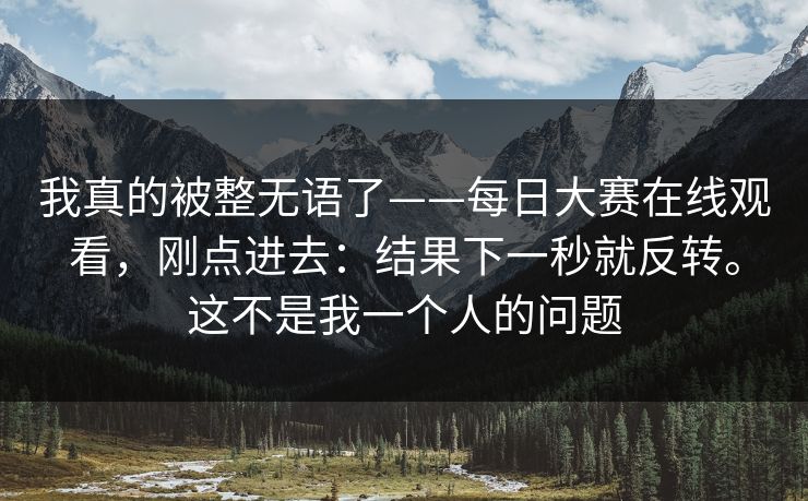 我真的被整无语了——每日大赛在线观看，刚点进去：结果下一秒就反转。这不是我一个人的问题  第1张