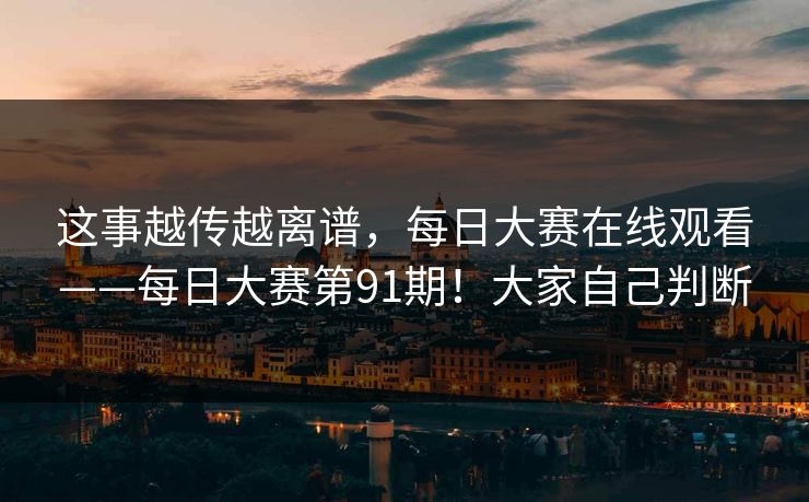 这事越传越离谱，每日大赛在线观看——每日大赛第91期！大家自己判断  第1张