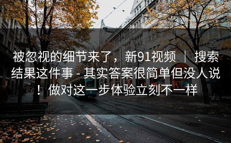 被忽视的细节来了，新91视频 ｜ 搜索结果这件事 - 其实答案很简单但没人说！做对这一步体验立刻不一样  第1张