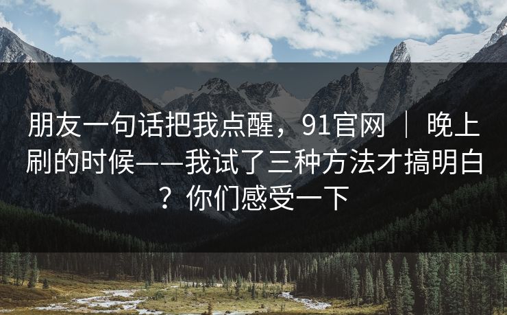 朋友一句话把我点醒，91官网 ｜ 晚上刷的时候——我试了三种方法才搞明白？你们感受一下  第1张