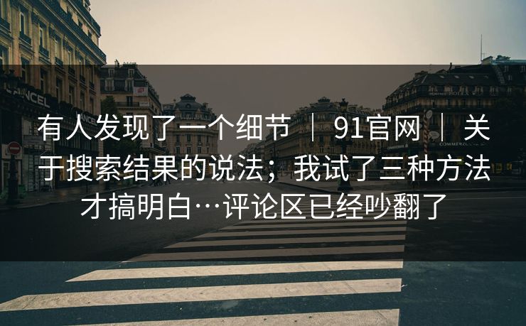 有人发现了一个细节 ｜ 91官网 关于搜索结果的说法；我试了三种方法才搞明白…评论区已经吵翻了  第1张