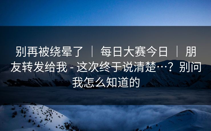 别再被绕晕了 ｜ 每日大赛今日 朋友转发给我 - 这次终于说清楚…？别问我怎么知道的  第1张