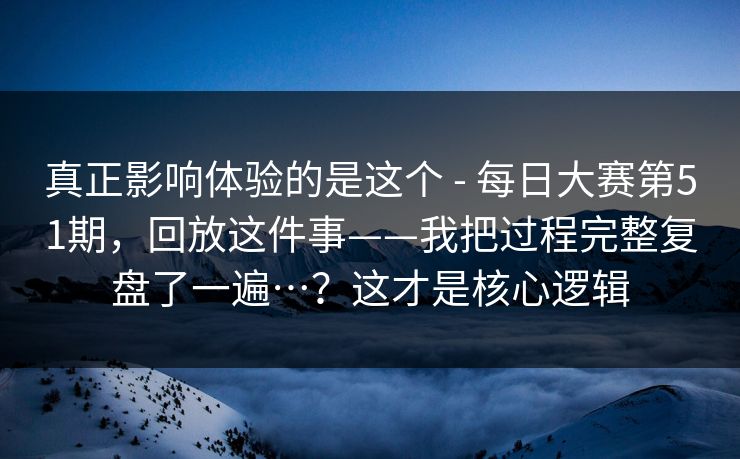 真正影响体验的是这个 - 每日大赛第51期，回放这件事——我把过程完整复盘了一遍…？这才是核心逻辑  第1张