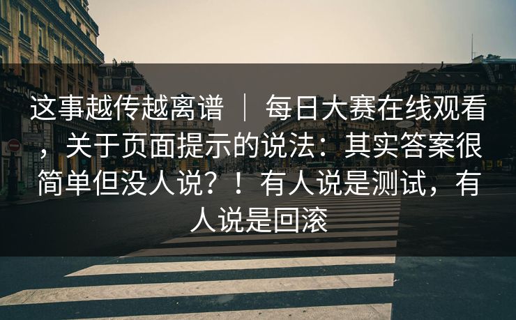 这事越传越离谱 ｜ 每日大赛在线观看，关于页面提示的说法：其实答案很简单但没人说？！有人说是测试，有人说是回滚  第1张