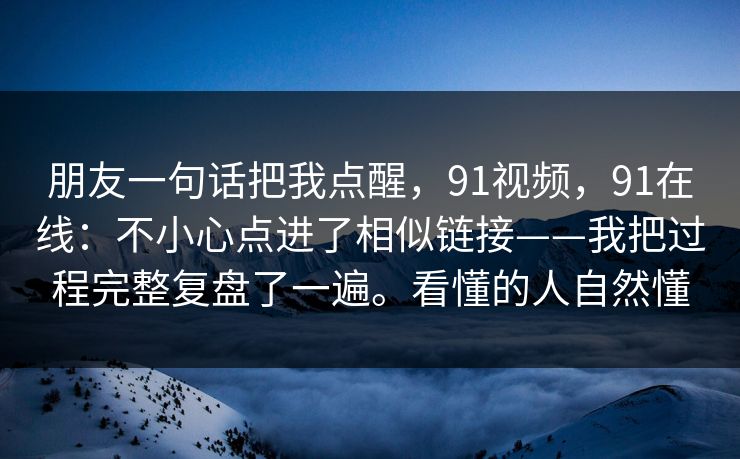 朋友一句话把我点醒，91视频，91在线：不小心点进了相似链接——我把过程完整复盘了一遍。看懂的人自然懂  第1张