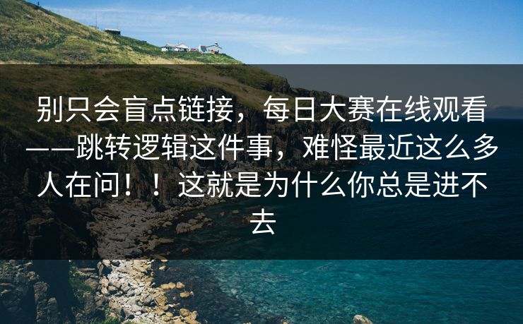 别只会盲点链接，每日大赛在线观看——跳转逻辑这件事，难怪最近这么多人在问！！这就是为什么你总是进不去  第1张