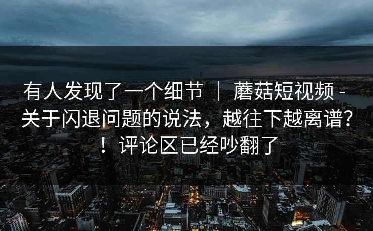 有人发现了一个细节 ｜ 蘑菇短视频 - 关于闪退问题的说法，越往下越离谱？！评论区已经吵翻了  第1张