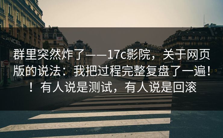 群里突然炸了——17c影院,关于网页版的说法:我把过程完整复盘了一遍!!有人说是测试,有人说是回滚 第1张 群里突然炸了——17c影院,关于网页版的说法:我把过程完整复盘了一遍!!有人说是测试,有人说是回滚 第1张