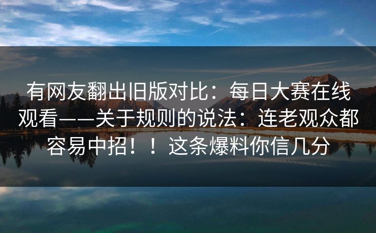 有网友翻出旧版对比：每日大赛在线观看——关于规则的说法：连老观众都容易中招！！这条爆料你信几分  第1张