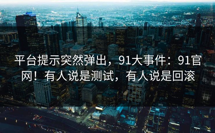 平台提示突然弹出，91大事件：91官网！有人说是测试，有人说是回滚  第1张