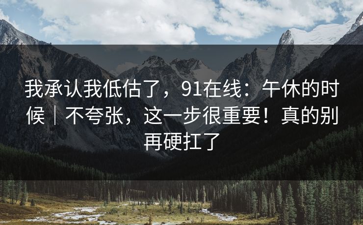 我承认我低估了，91在线：午休的时候｜不夸张，这一步很重要！真的别再硬扛了  第1张
