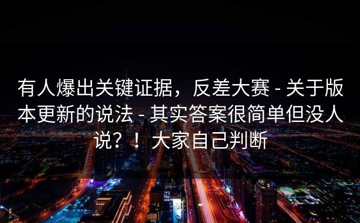 有人爆出关键证据,反差大赛 - 关于版本更新的说法 其实答案很简单但没人说?!大家自己判断 第1张 有人爆出关键证据,反差大赛 - 关于版本更新的说法 其实答案很简单但没人说?!大家自己判断 第1张