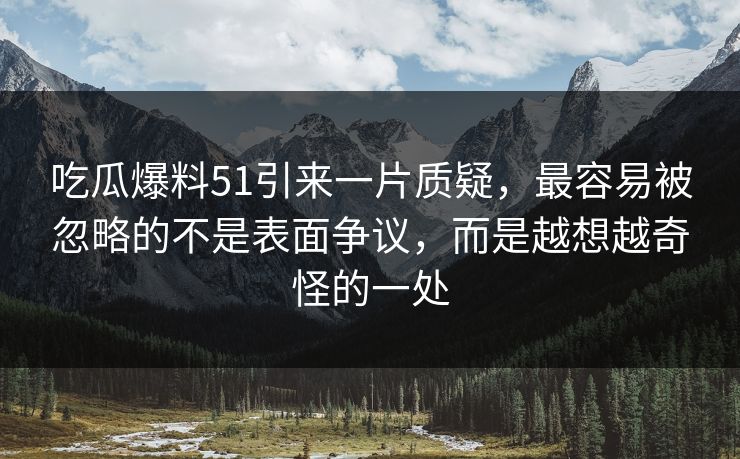 吃瓜爆料51引来一片质疑，最容易被忽略的不是表面争议，而是越想越奇怪的一处  第1张