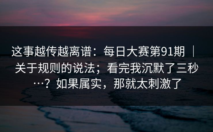 这事越传越离谱：每日大赛第91期 ｜ 关于规则的说法；看完我沉默了三秒…？如果属实，那就太刺激了  第1张