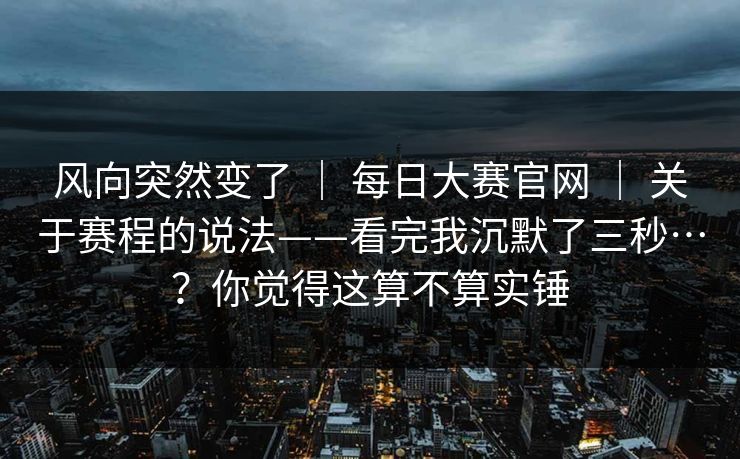 风向突然变了 ｜ 每日大赛官网 关于赛程的说法——看完我沉默了三秒…？你觉得这算不算实锤  第1张