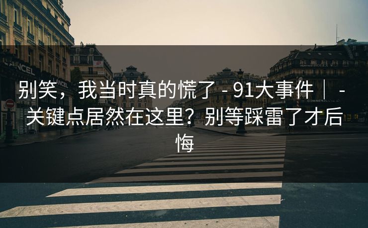 别笑，我当时真的慌了 - 91大事件｜ 关键点居然在这里？别等踩雷了才后悔  第1张