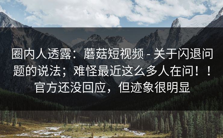 圈内人透露：蘑菇短视频 - 关于闪退问题的说法；难怪最近这么多人在问！！官方还没回应，但迹象很明显  第1张