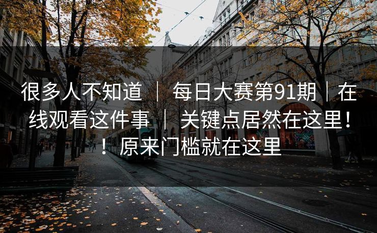 很多人不知道 | 每日大赛第91期|在线观看这件事 关键点居然在这里!!原来门槛就在这里 第1张 很多人不知道 | 每日大赛第91期|在线观看这件事 关键点居然在这里!!原来门槛就在这里 第1张