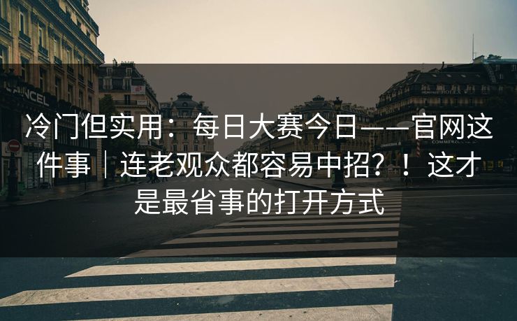 冷门但实用：每日大赛今日——官网这件事｜连老观众都容易中招？！这才是最省事的打开方式  第1张
