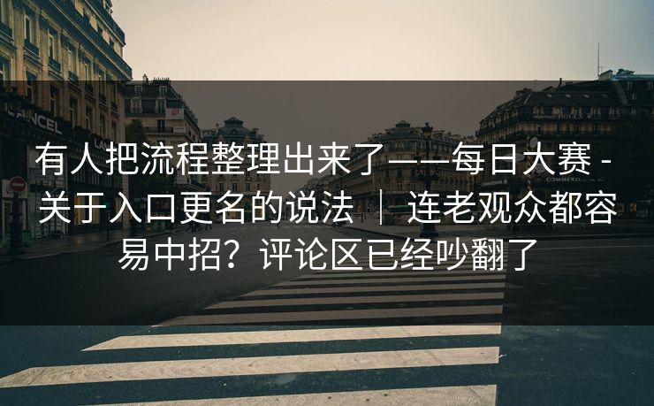 有人把流程整理出来了——每日大赛 - 关于入口更名的说法 ｜ 连老观众都容易中招？评论区已经吵翻了  第1张