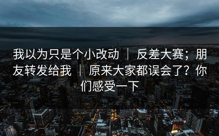 我以为只是个小改动 ｜ 反差大赛；朋友转发给我 原来大家都误会了？你们感受一下  第1张