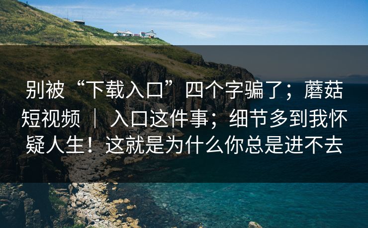 别被“下载入口”四个字骗了;蘑菇短视频 | 入口这件事;细节多到我怀疑人生!这就是为什么你总是进不去 第1张 别被“下载入口”四个字骗了;蘑菇短视频 | 入口这件事;细节多到我怀疑人生!这就是为什么你总是进不去 第1张