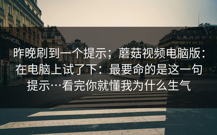 昨晚刷到一个提示；蘑菇视频电脑版：在电脑上试了下：最要命的是这一句提示…看完你就懂我为什么生气  第1张