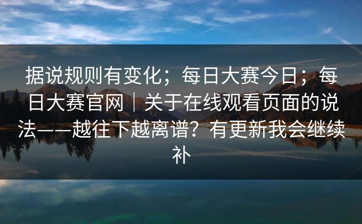 据说规则有变化；每日大赛今日；每日大赛官网｜关于在线观看页面的说法——越往下越离谱？有更新我会继续补  第1张