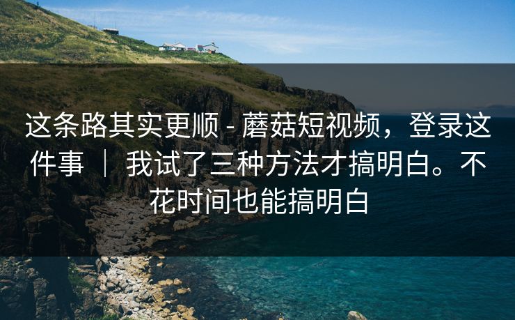 这条路其实更顺 - 蘑菇短视频，登录这件事 ｜ 我试了三种方法才搞明白。不花时间也能搞明白  第1张