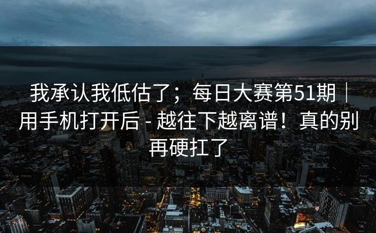 我承认我低估了；每日大赛第51期｜用手机打开后 - 越往下越离谱！真的别再硬扛了  第1张