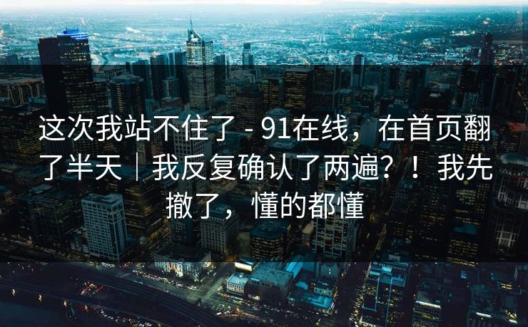 这次我站不住了 - 91在线,在首页翻了半天|我反复确认了两遍?!我先撤了,懂的都懂 第1张 这次我站不住了 - 91在线,在首页翻了半天|我反复确认了两遍?!我先撤了,懂的都懂 第1张