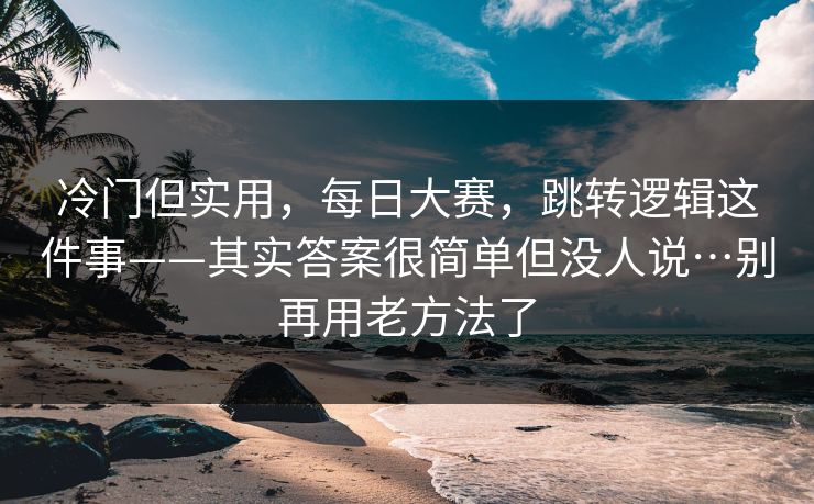 冷门但实用，每日大赛，跳转逻辑这件事——其实答案很简单但没人说…别再用老方法了  第1张