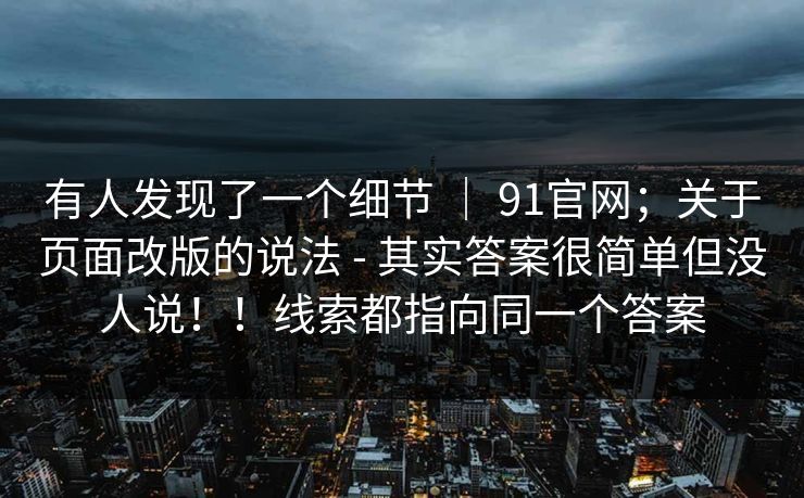 有人发现了一个细节 ｜ 91官网；关于页面改版的说法 - 其实答案很简单但没人说！！线索都指向同一个答案
