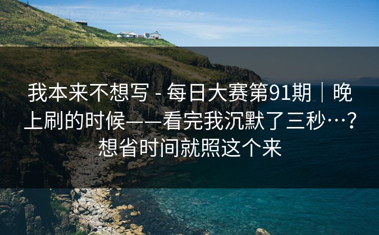 我本来不想写 - 每日大赛第91期｜晚上刷的时候——看完我沉默了三秒…？想省时间就照这个来  第1张