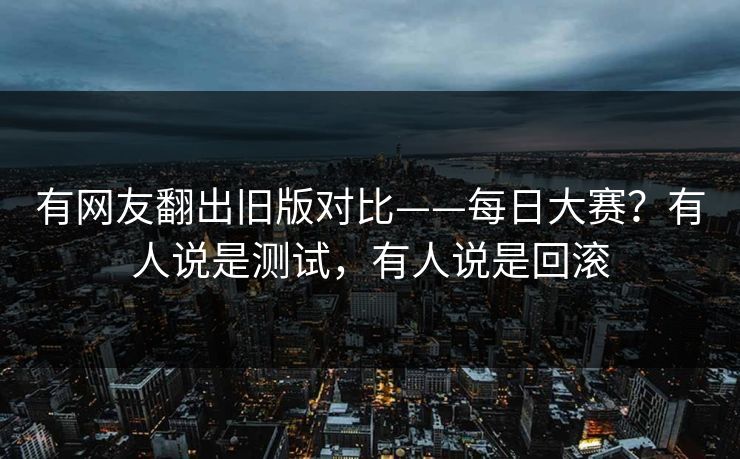 有网友翻出旧版对比——每日大赛？有人说是测试，有人说是回滚  第1张