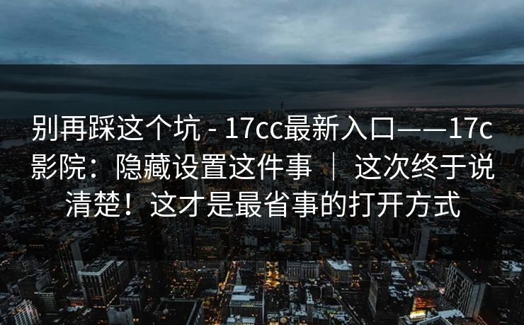 别再踩这个坑 - 17cc最新入口——17c影院：隐藏设置这件事 ｜ 这次终于说清楚！这才是最省事的打开方式