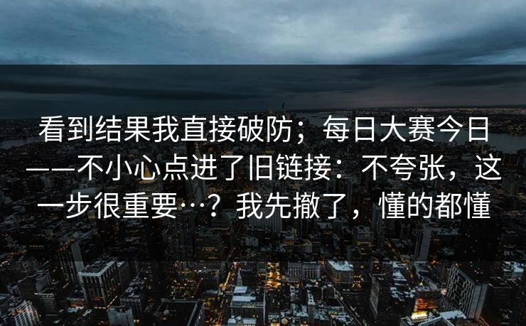 看到结果我直接破防;每日大赛今日——不小心点进了旧链接:不夸张,这一步很重要…?我先撤了,懂的都懂 第1张 看到结果我直接破防;每日大赛今日——不小心点进了旧链接:不夸张,这一步很重要…?我先撤了,懂的都懂 第1张