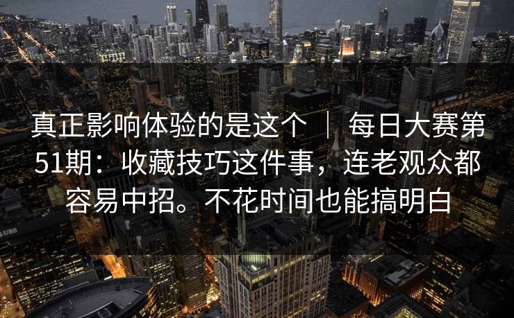 真正影响体验的是这个 ｜ 每日大赛第51期：收藏技巧这件事，连老观众都容易中招。不花时间也能搞明白