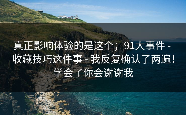 真正影响体验的是这个；91大事件 - 收藏技巧这件事 我反复确认了两遍！学会了你会谢谢我  第1张