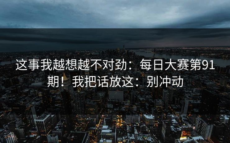 这事我越想越不对劲：每日大赛第91期！我把话放这：别冲动