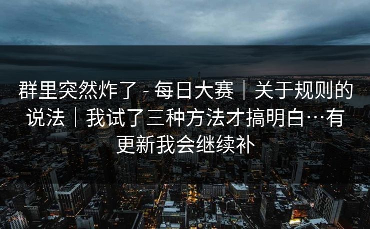 群里突然炸了 - 每日大赛｜关于规则的说法｜我试了三种方法才搞明白…有更新我会继续补