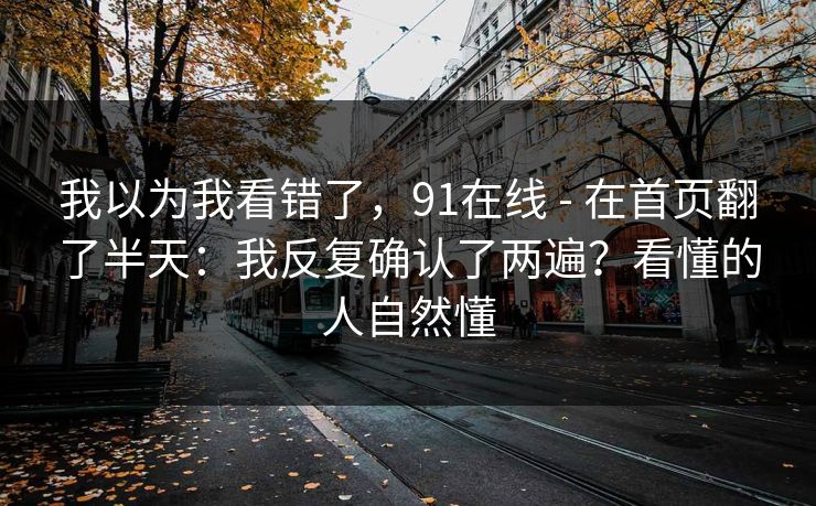 我以为我看错了，91在线 - 在首页翻了半天：我反复确认了两遍？看懂的人自然懂