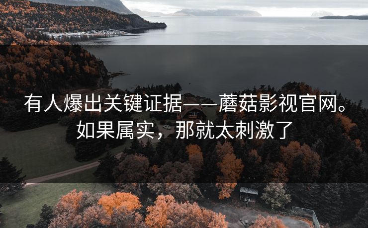 有人爆出关键证据——蘑菇影视官网。如果属实，那就太刺激了