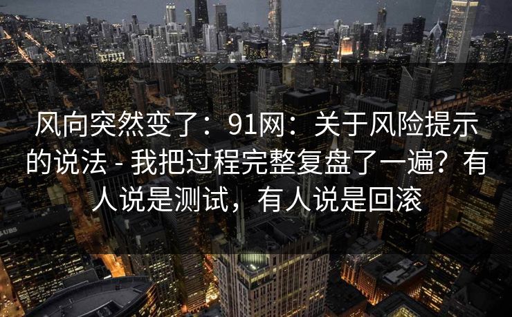 风向突然变了：91网：关于风险提示的说法 - 我把过程完整复盘了一遍？有人说是测试，有人说是回滚