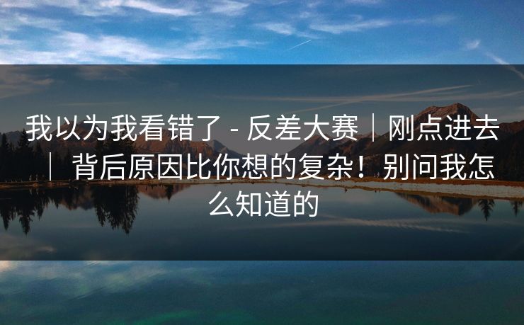我以为我看错了 - 反差大赛｜刚点进去 ｜ 背后原因比你想的复杂！别问我怎么知道的