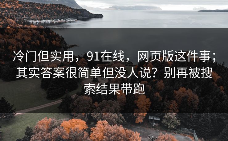 冷门但实用，91在线，网页版这件事；其实答案很简单但没人说？别再被搜索结果带跑