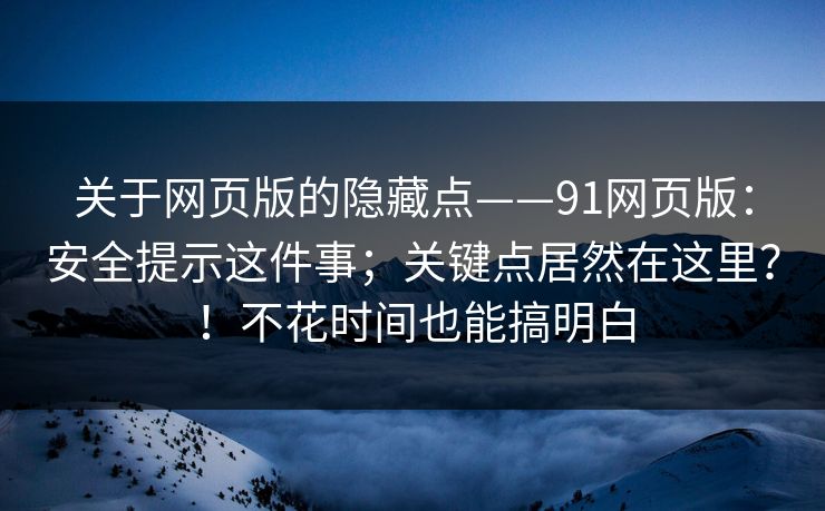 关于网页版的隐藏点——91网页版：安全提示这件事；关键点居然在这里？！不花时间也能搞明白