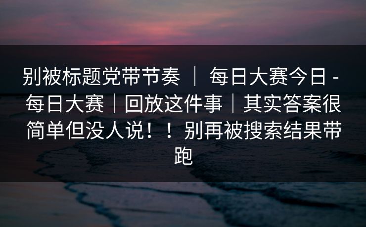 别被标题党带节奏 ｜ 每日大赛今日 - 每日大赛｜回放这件事｜其实答案很简单但没人说！！别再被搜索结果带跑