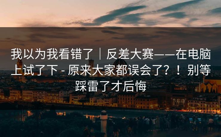 我以为我看错了｜反差大赛——在电脑上试了下 - 原来大家都误会了？！别等踩雷了才后悔