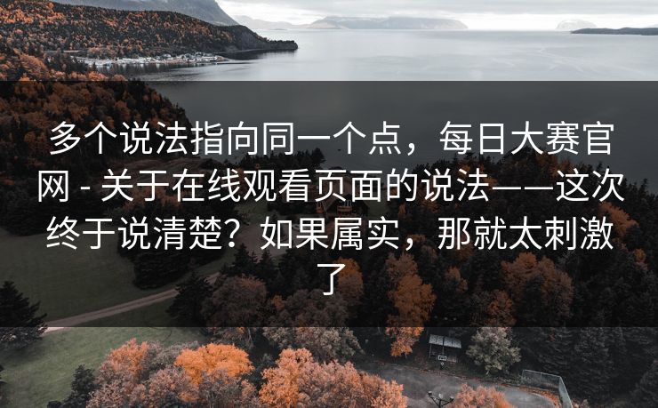 多个说法指向同一个点，每日大赛官网 - 关于在线观看页面的说法——这次终于说清楚？如果属实，那就太刺激了